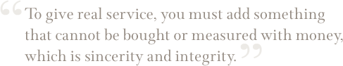 To give real service, you must add something that cannot be bought or measured with money, which is sincerity and integrity.